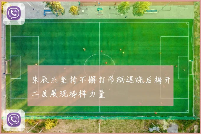 朱辰杰坚持不懈打吊瓶退烧后梅开二度展现榜样力量