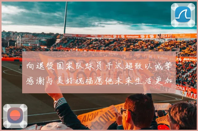 向退役国家队球员于汉超致以诚挚感谢与美好祝福愿他未来生活更加精彩
