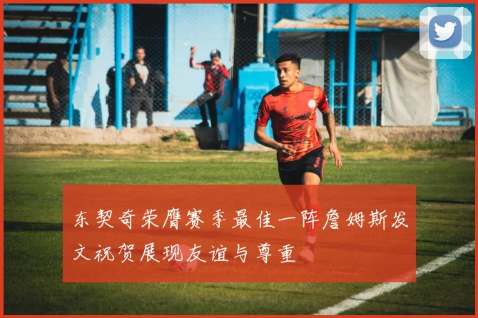 东契奇荣膺赛季最佳一阵詹姆斯发文祝贺展现友谊与尊重