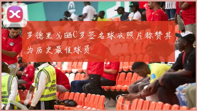 罗德里戈晒C罗签名球衣照片称赞其为历史最佳球员