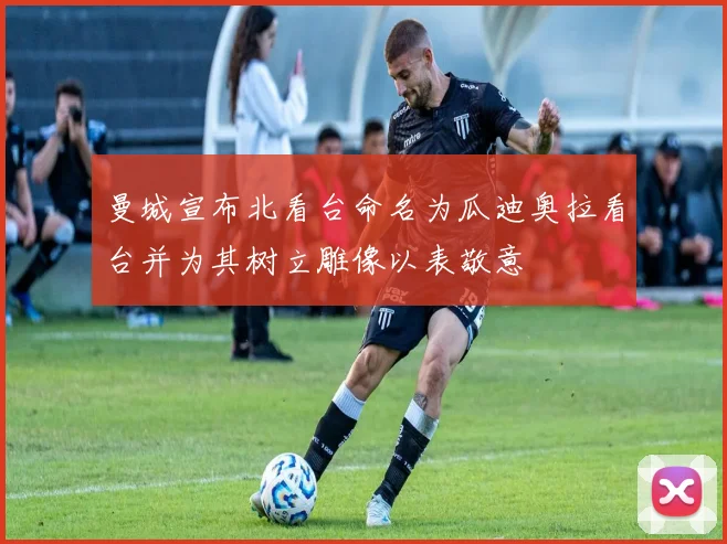 曼城宣布北看台命名为瓜迪奥拉看台并为其树立雕像以表敬意