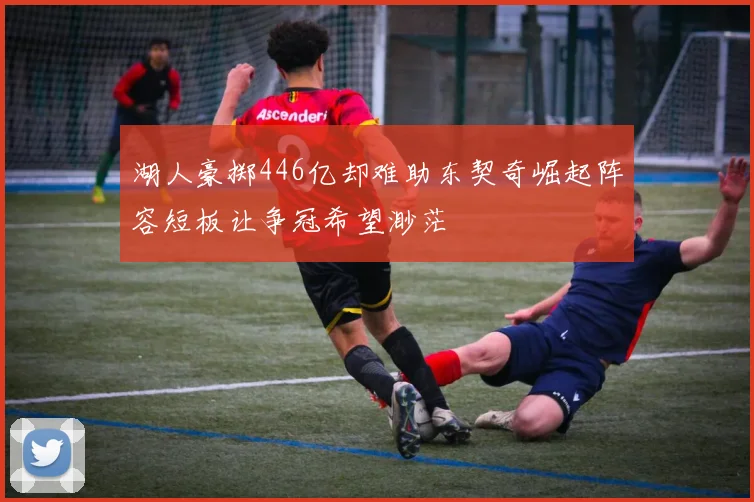 湖人豪掷446亿却难助东契奇崛起阵容短板让争冠希望渺茫