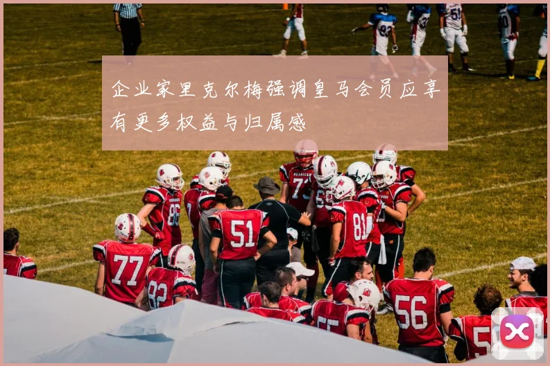 企业家里克尔梅强调皇马会员应享有更多权益与归属感