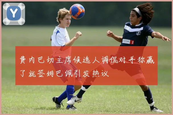 费内巴切主席候选人调侃对手称赢了就签姆巴佩引发热议