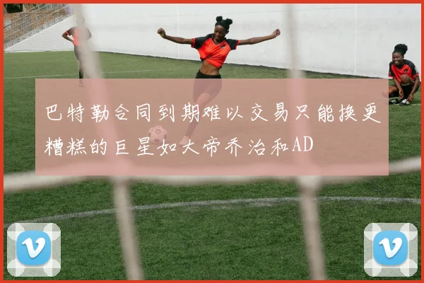 巴特勒合同到期难以交易只能换更糟糕的巨星如大帝乔治和AD