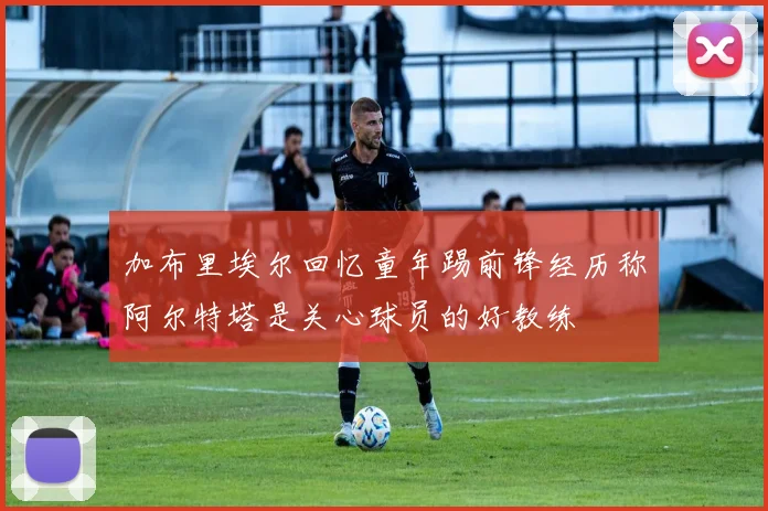 加布里埃尔回忆童年踢前锋经历称阿尔特塔是关心球员的好教练