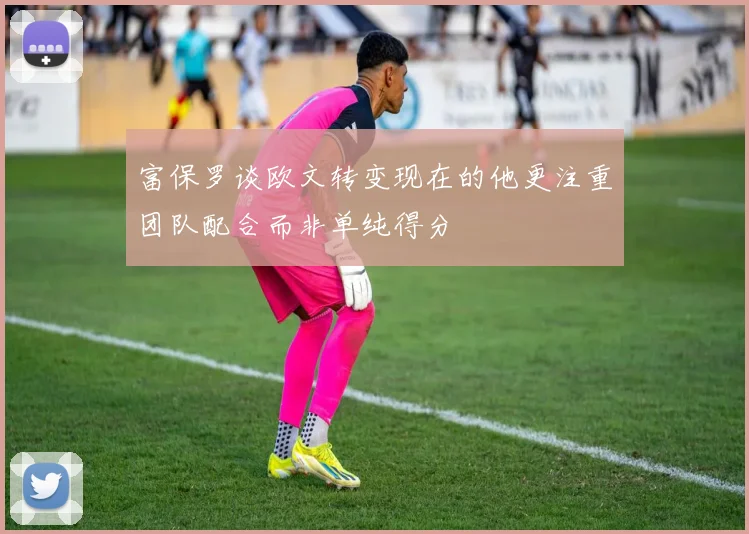 富保罗谈欧文转变现在的他更注重团队配合而非单纯得分