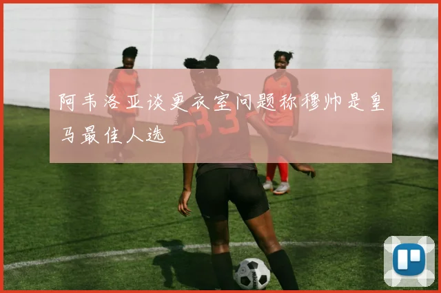 阿韦洛亚谈更衣室问题称穆帅是皇马最佳人选