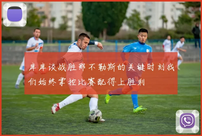 库库谈战胜那不勒斯的关键时刻我们始终掌控比赛配得上胜利