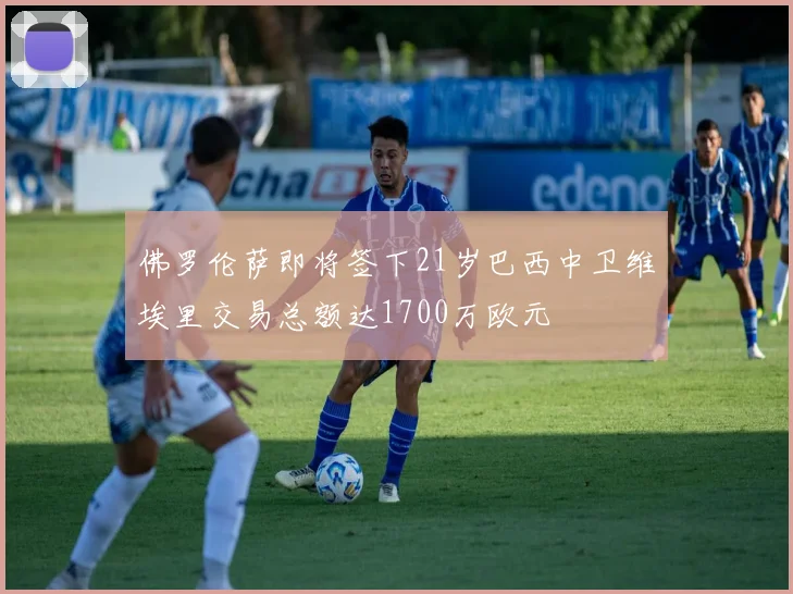 佛罗伦萨即将签下21岁巴西中卫维埃里交易总额达1700万欧元
