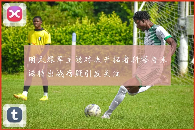明天绿军主场对决开拓者科塔与米诺特出战存疑引发关注