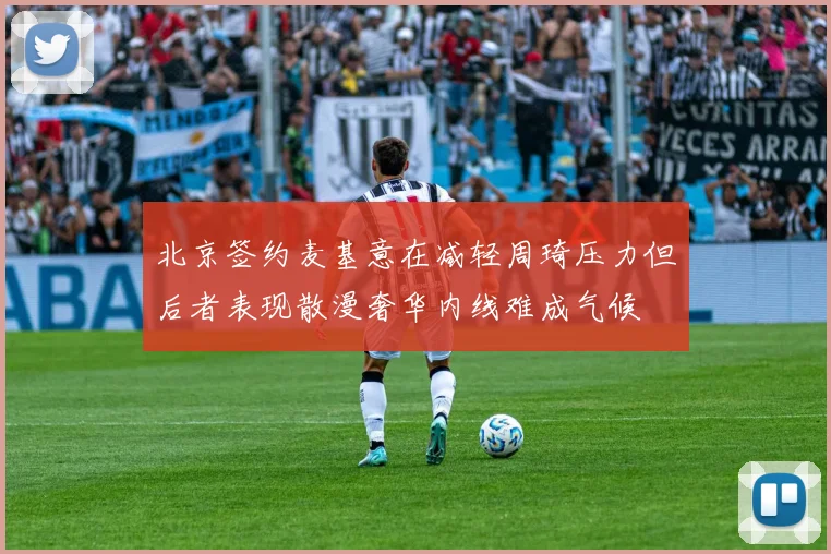 北京签约麦基意在减轻周琦压力但后者表现散漫奢华内线难成气候