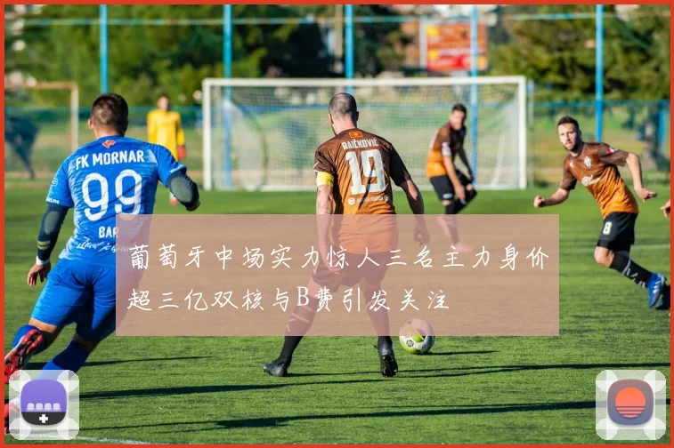 葡萄牙中场实力惊人三名主力身价超三亿双核与B费引发关注