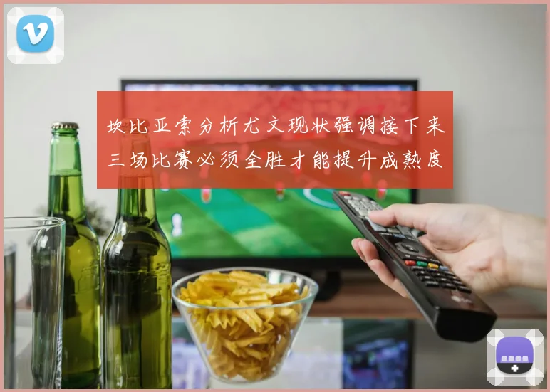 坎比亚索分析尤文现状强调接下来三场比赛必须全胜才能提升成熟度