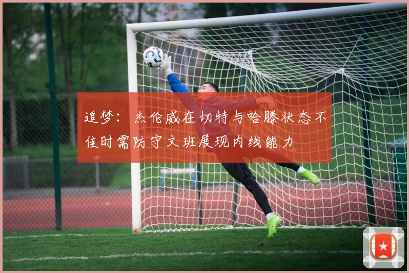 追梦：杰伦威在切特与哈滕状态不佳时需防守文班展现内线能力