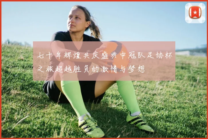 七十年辉煌共庆盛典中冠队足协杯之旅超越胜负的激情与梦想