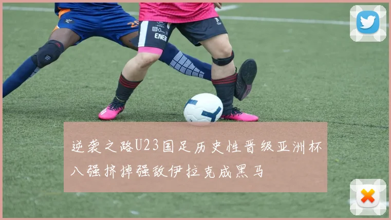 逆袭之路U23国足历史性晋级亚洲杯八强挤掉强敌伊拉克成黑马