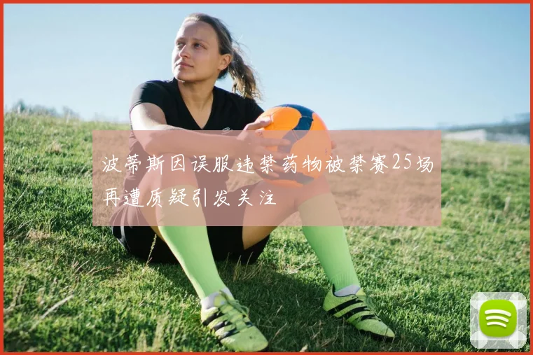 波蒂斯因误服违禁药物被禁赛25场再遭质疑引发关注