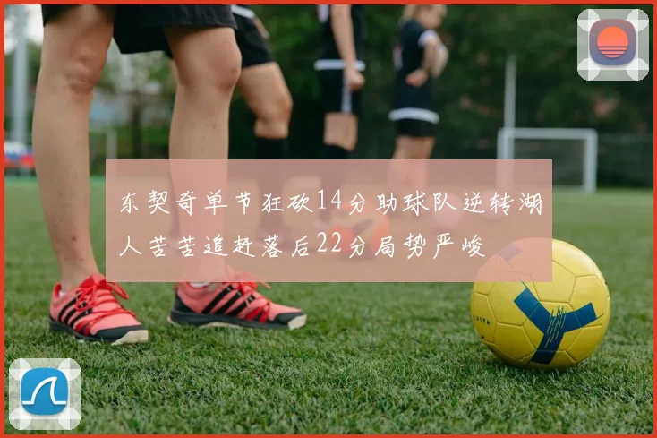 东契奇单节狂砍14分助球队逆转湖人苦苦追赶落后22分局势严峻