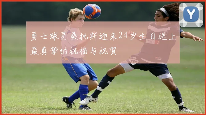 勇士球员桑托斯迎来24岁生日送上最真挚的祝福与祝贺