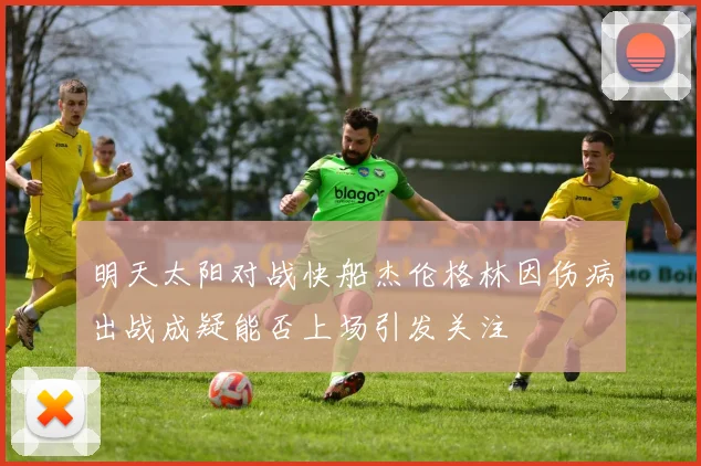 明天太阳对战快船杰伦格林因伤病出战成疑能否上场引发关注