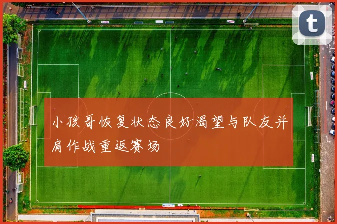 小孩哥恢复状态良好渴望与队友并肩作战重返赛场