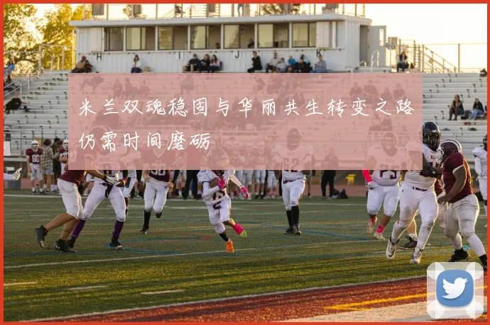 米兰双魂稳固与华丽共生转变之路仍需时间磨砺
