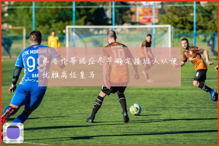 弗洛伦蒂诺应尽早确定接班人以便优雅离任皇马